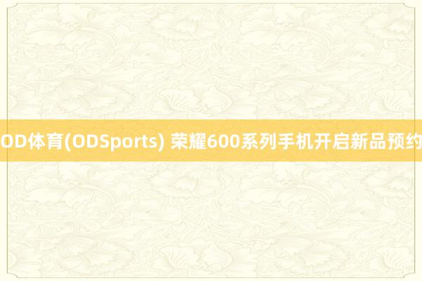 OD体育(ODSports) 荣耀600系列手机开启新品预约