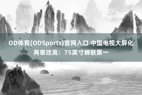 OD体育(ODSports)官网入口 中国电视大屏化再窜改高：75英寸蝉联第一