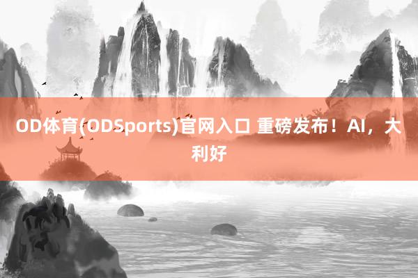 OD体育(ODSports)官网入口 重磅发布！AI，大利好