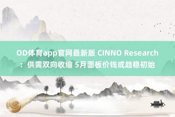 OD体育app官网最新版 CINNO Research:供需双向收缩 5月面板价钱或趋稳初始