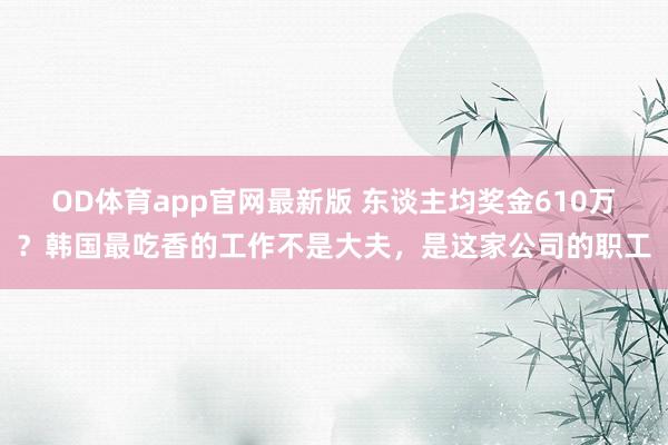OD体育app官网最新版 东谈主均奖金610万？韩国最吃香的工作不是大夫，是这家公司的职工
