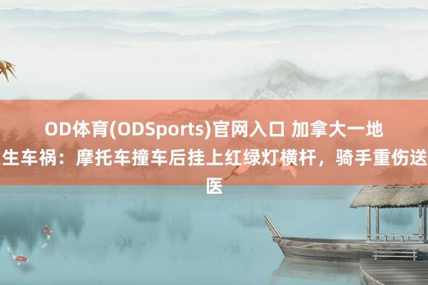 OD体育(ODSports)官网入口 加拿大一地发生车祸：摩托车撞车后挂上红绿灯横杆，骑手重伤送医