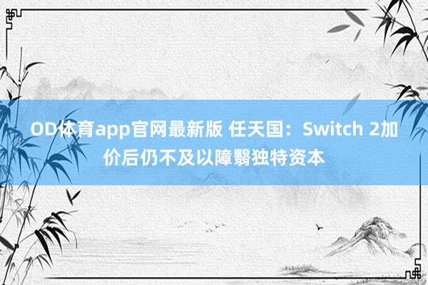 OD体育app官网最新版 任天国：Switch 2加价后仍不及以障翳独特资本