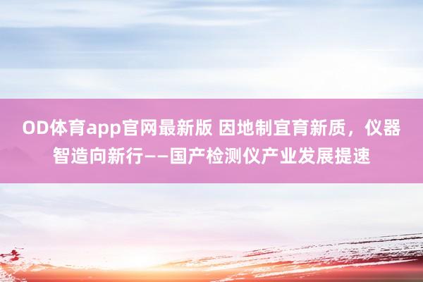 OD体育app官网最新版 因地制宜育新质，仪器智造向新行——国产检测仪产业发展提速