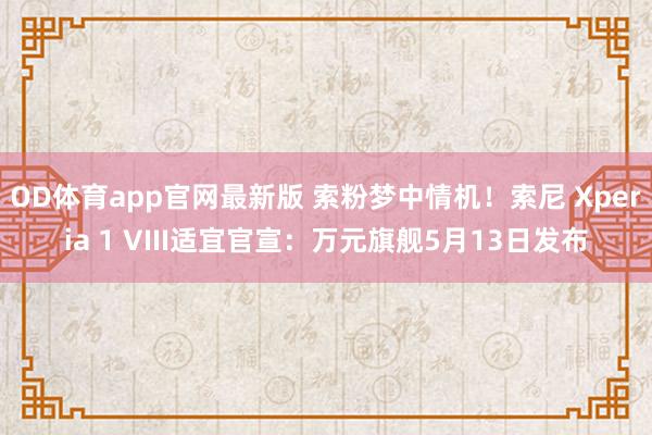 OD体育app官网最新版 索粉梦中情机！索尼 Xperia 1 VIII适宜官宣：万元旗舰5月13日发布