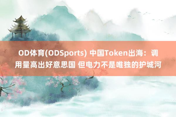 OD体育(ODSports) 中国Token出海:调用量高出好意思国 但电力不是唯独的护城河