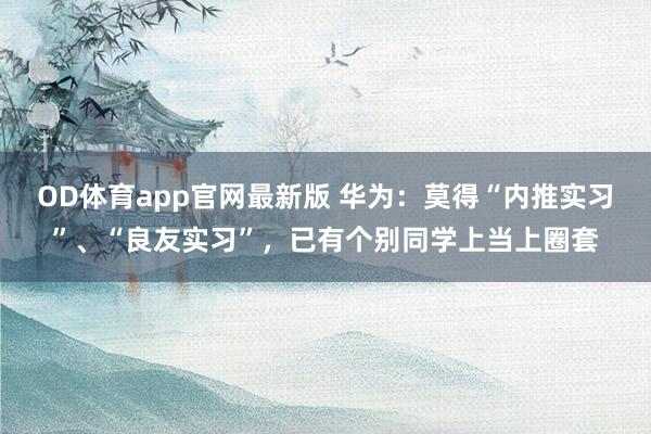 OD体育app官网最新版 华为:莫得“内推实习”、“良友实习”,已有个别同学上当上圈套
