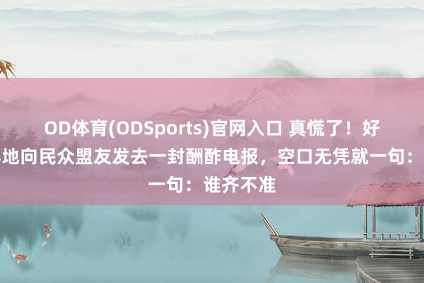 OD体育(ODSports)官网入口 真慌了!好意思国蓦地向民众盟友发去一封酬酢电报,空口无凭就一句:谁齐不准
