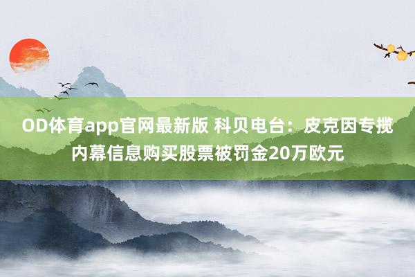 OD体育app官网最新版 科贝电台：皮克因专揽内幕信息购买股票被罚金20万欧元