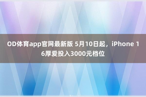 OD体育app官网最新版 5月10日起，iPhone 16厚爱投入3000元档位