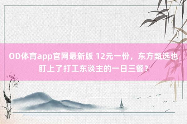 OD体育app官网最新版 12元一份，东方甄选也盯上了打工东谈主的一日三餐？