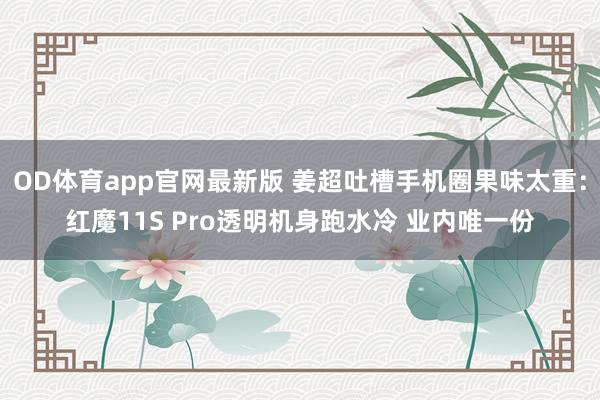 OD体育app官网最新版 姜超吐槽手机圈果味太重：红魔11S Pro透明机身跑水冷 业内唯一份