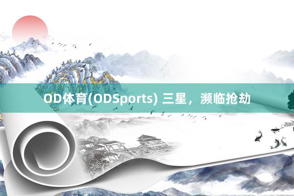 OD体育(ODSports) 三星,濒临抢劫