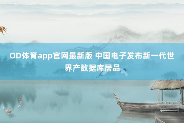 OD体育app官网最新版 中国电子发布新一代世界产数据库居品