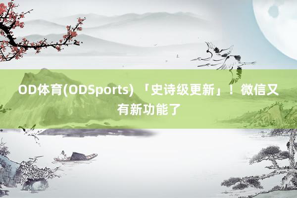 OD体育(ODSports) 「史诗级更新」！微信又有新功能了