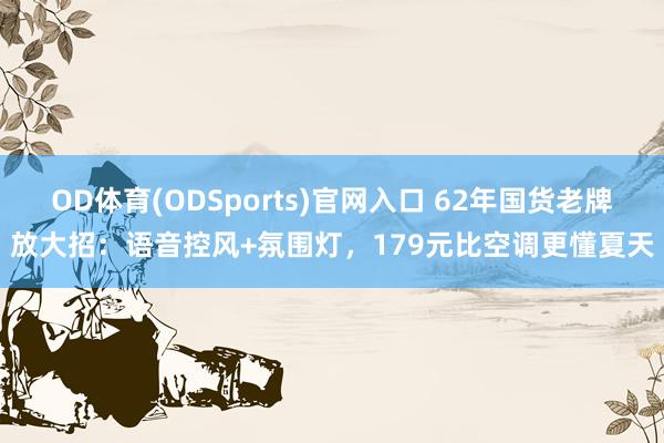 OD体育(ODSports)官网入口 62年国货老牌放大招：语音控风+氛围灯，179元比空调更懂夏天