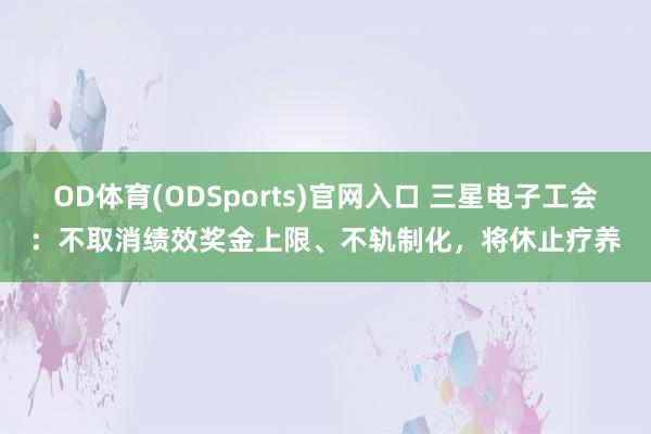 OD体育(ODSports)官网入口 三星电子工会：不取消绩效奖金上限、不轨制化，将休止疗养