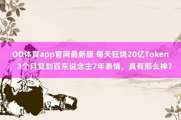 OD体育app官网最新版 每天狂烧20亿Token，3个月复刻百东说念主7年表情，真有那么神？