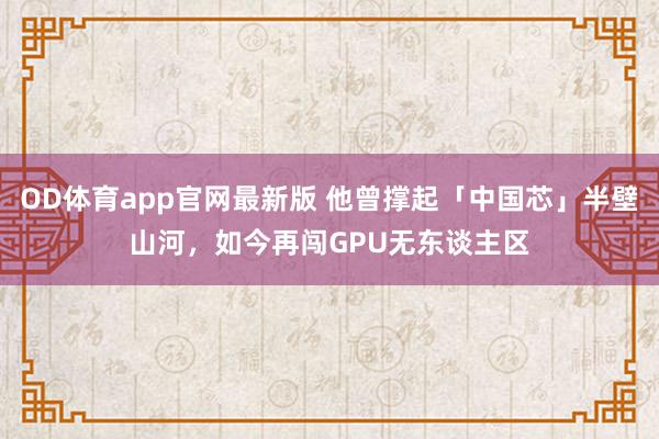 OD体育app官网最新版 他曾撑起「中国芯」半壁山河,如今再闯GPU无东谈主区