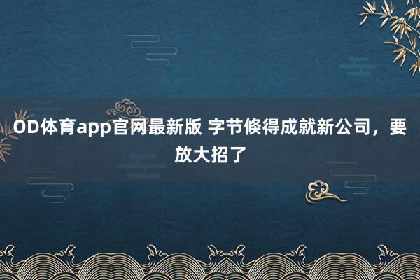 OD体育app官网最新版 字节倏得成就新公司,要放大招了