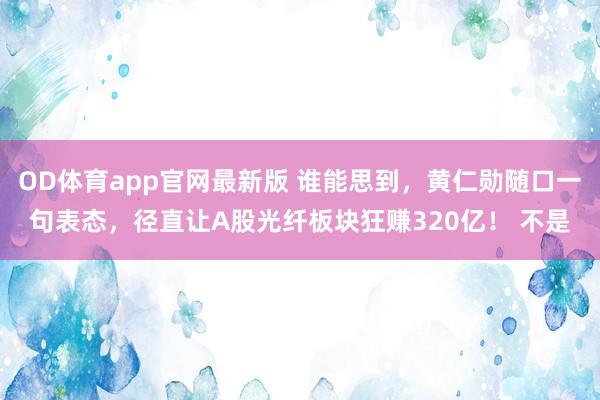 OD体育app官网最新版 谁能思到，黄仁勋随口一句表态，径直让A股光纤板块狂赚320亿！ 不是