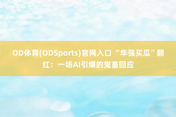 OD体育(ODSports)官网入口 “华强买瓜”翻红:一场AI引爆的鬼畜回应