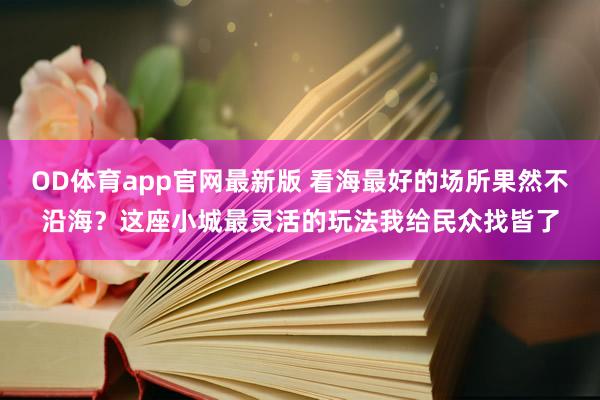 OD体育app官网最新版 看海最好的场所果然不沿海?这座小城最灵活的玩法我给民众找皆了