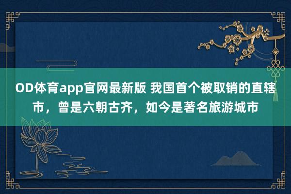 OD体育app官网最新版 我国首个被取销的直辖市,曾是六朝古齐,如今是著名旅游城市