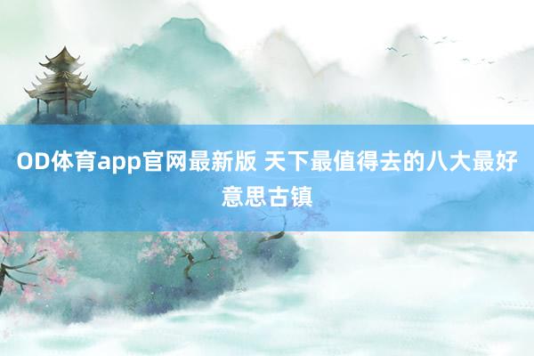 OD体育app官网最新版 天下最值得去的八大最好意思古镇