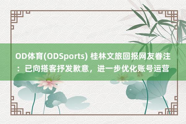 OD体育(ODSports) 桂林文旅回报网友眷注：已向搭客抒发歉意，进一步优化账号运营