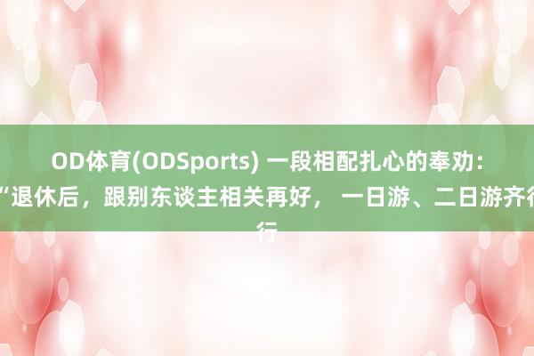 OD体育(ODSports) 一段相配扎心的奉劝： “退休后，跟别东谈主相关再好， 一日游、二日游齐行