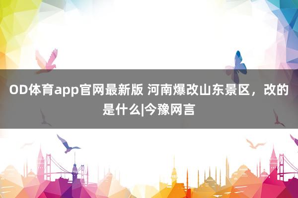 OD体育app官网最新版 河南爆改山东景区，改的是什么|今豫网言