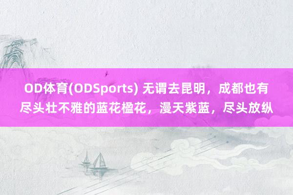OD体育(ODSports) 无谓去昆明,成都也有尽头壮不雅的蓝花楹花,漫天紫蓝,尽头放纵