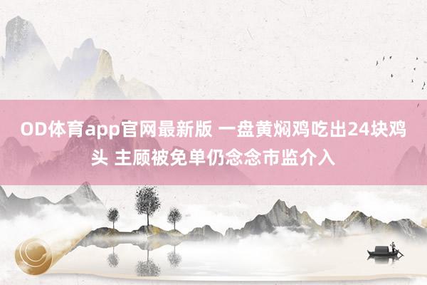 OD体育app官网最新版 一盘黄焖鸡吃出24块鸡头 主顾被免单仍念念市监介入