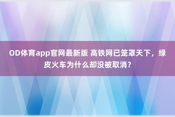 OD体育app官网最新版 高铁网已笼罩天下，绿皮火车为什么却没被取消？