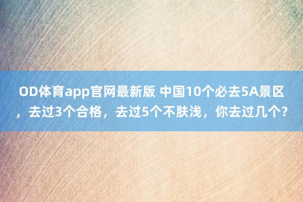 OD体育app官网最新版 中国10个必去5A景区,去过3个合格,去过5个不肤浅,你去过几个?