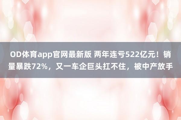 OD体育app官网最新版 两年连亏522亿元！销量暴跌72%，又一车企巨头扛不住，被中产放手