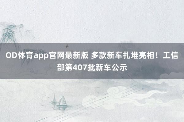 OD体育app官网最新版 多款新车扎堆亮相！工信部第407批新车公示