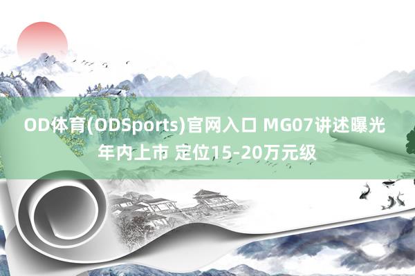 OD体育(ODSports)官网入口 MG07讲述曝光 年内上市 定位15-20万元级