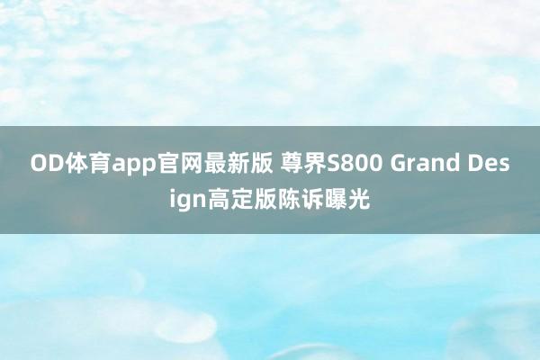 OD体育app官网最新版 尊界S800 Grand Design高定版陈诉曝光