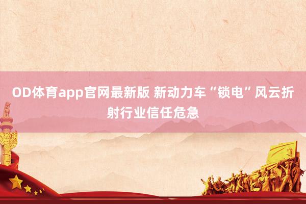 OD体育app官网最新版 新动力车“锁电”风云折射行业信任危急