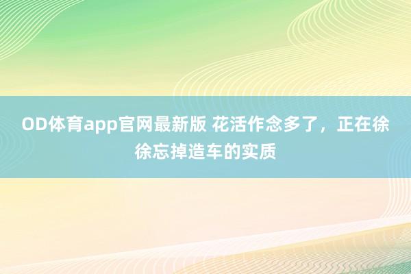 OD体育app官网最新版 花活作念多了,正在徐徐忘掉造车的实质