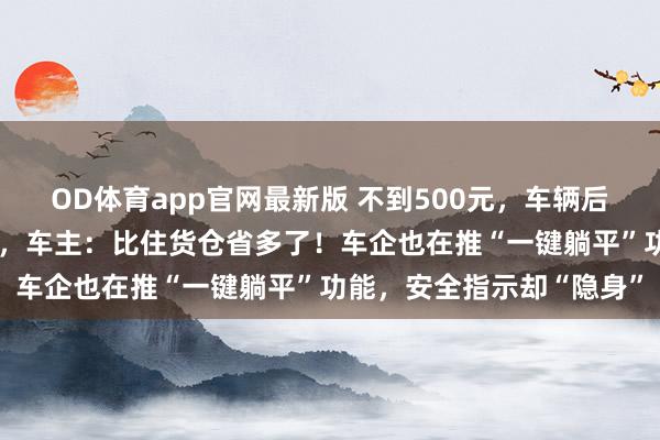 OD体育app官网最新版 不到500元,车辆后排就被改成“迁徙卧铺”,车主:比住货仓省多了!车企也在推“一键躺平”功能,安全指示却“隐身”