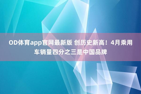 OD体育app官网最新版 创历史新高！4月乘用车销量四分之三是中国品牌