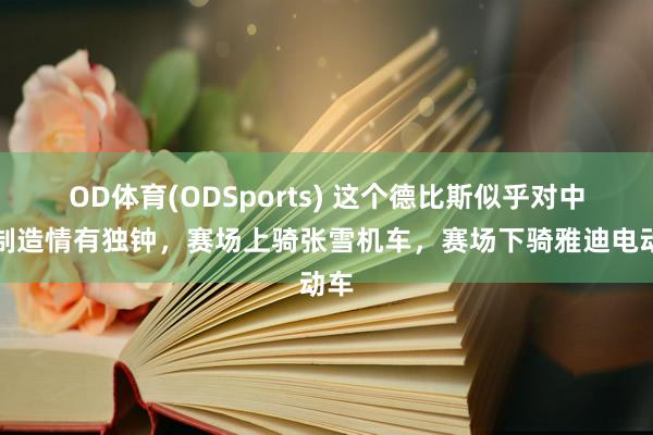 OD体育(ODSports) 这个德比斯似乎对中国制造情有独钟，赛场上骑张雪机车，赛场下骑雅迪电动车