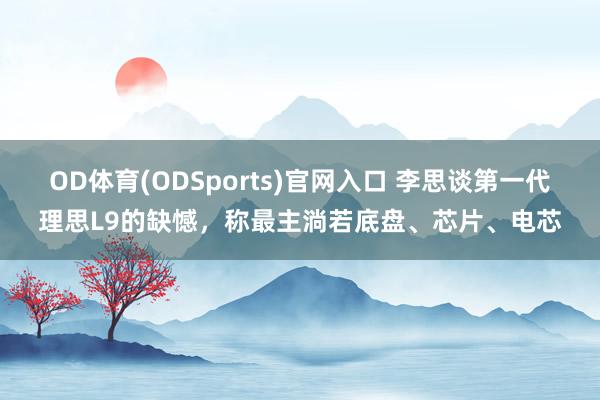 OD体育(ODSports)官网入口 李思谈第一代理思L9的缺憾,称最主淌若底盘、芯片、电芯