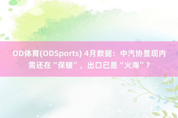 OD体育(ODSports) 4月数据：中汽协显现内需还在“保暖”，出口已是“火海”？