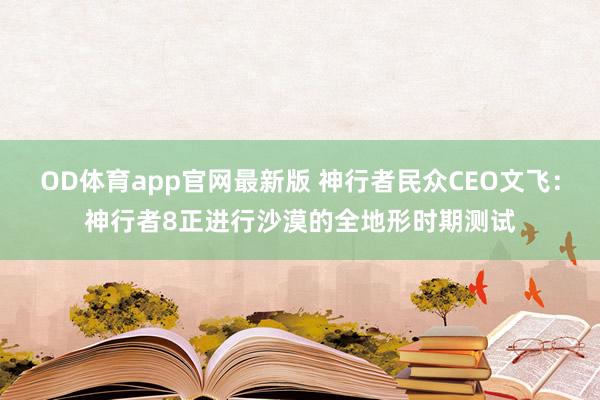 OD体育app官网最新版 神行者民众CEO文飞：神行者8正进行沙漠的全地形时期测试