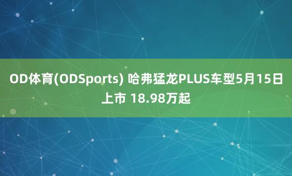 OD体育(ODSports) 哈弗猛龙PLUS车型5月15日上市 18.98万起