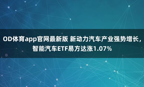 OD体育app官网最新版 新动力汽车产业强势增长，智能汽车ETF易方达涨1.07%